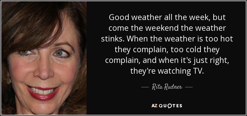 Good weather all the week, but come the weekend the weather stinks. When the weather is too hot they complain, too cold they complain, and when it's just right, they're watching TV. - Rita Rudner