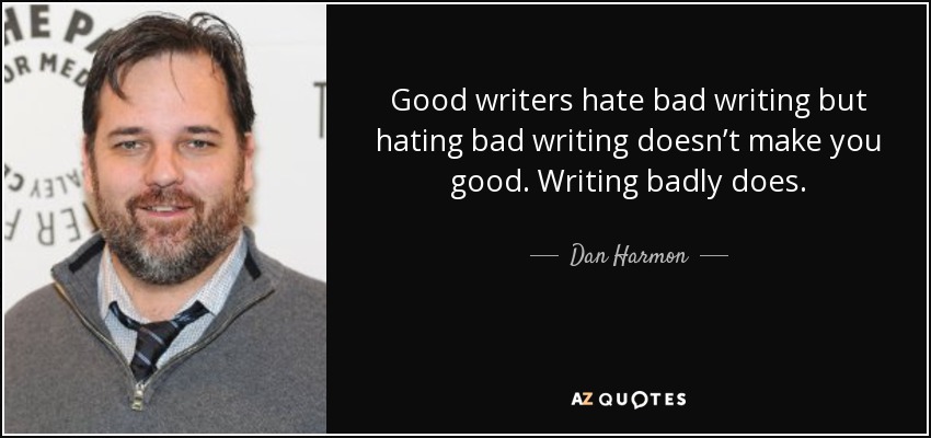 Good writers hate bad writing but hating bad writing doesn’t make you good. Writing badly does. - Dan Harmon