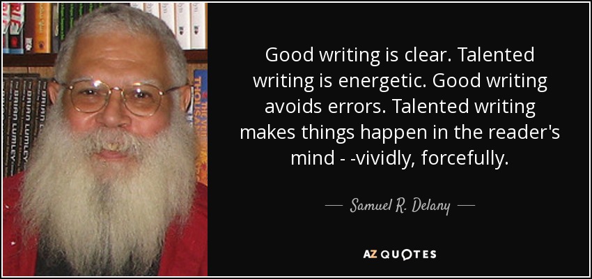 Good writing is clear. Talented writing is energetic. Good writing avoids errors. Talented writing makes things happen in the reader's mind - -vividly, forcefully. - Samuel R. Delany