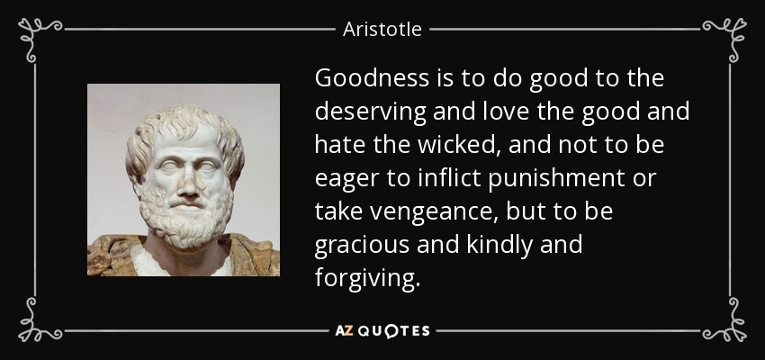 La bondad es hacer el bien a quien lo merece y amar a los buenos y odiar a los malos, y no estar ansioso por infligir castigo o tomar venganza, sino ser amable y bondadoso y perdonar. - Aristotle