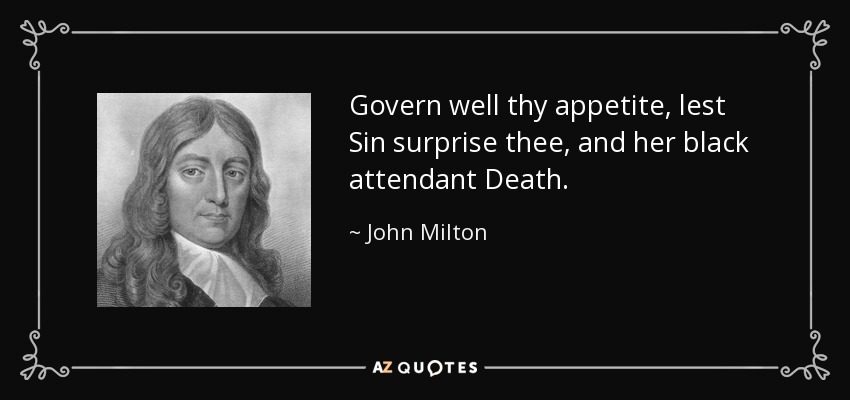 Govern well thy appetite, lest Sin surprise thee, and her black attendant Death. - John Milton
