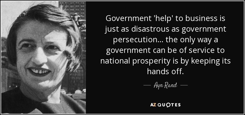 Government 'help' to business is just as disastrous as government persecution... the only way a government can be of service to national prosperity is by keeping its hands off. - Ayn Rand