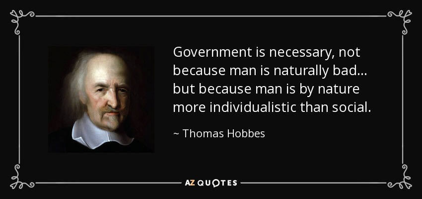 Government is necessary, not because man is naturally bad... but because man is by nature more individualistic than social. - Thomas Hobbes