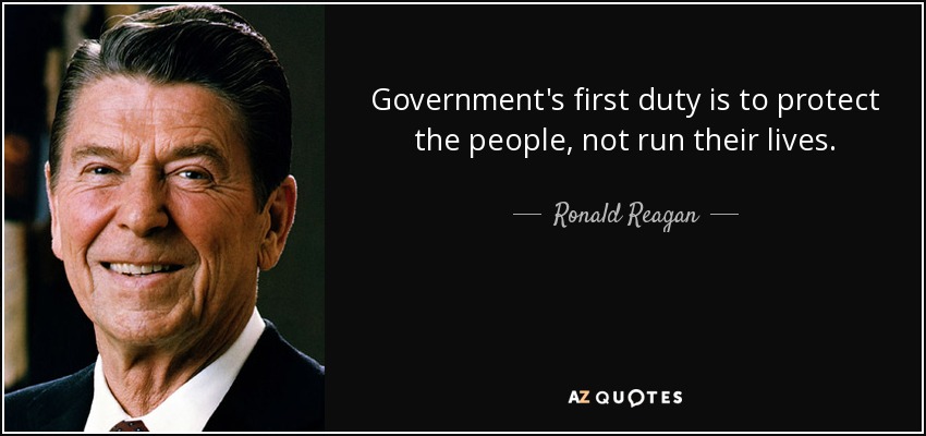 Government's first duty is to protect the people, not run their lives. - Ronald Reagan