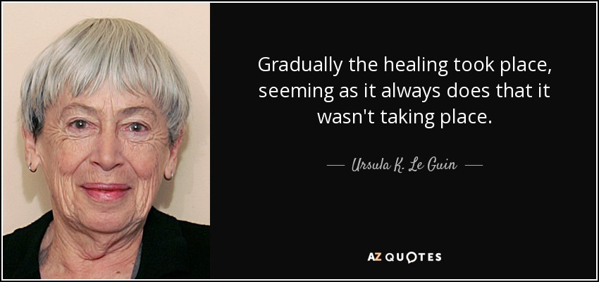 Gradually the healing took place, seeming as it always does that it wasn't taking place. - Ursula K. Le Guin