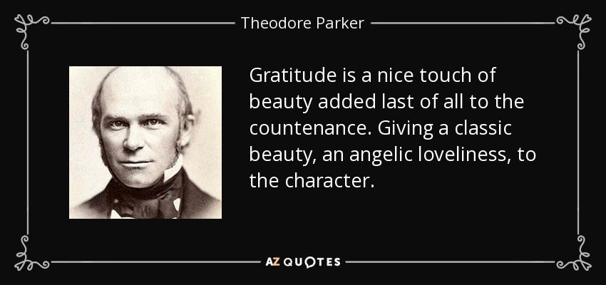 Gratitude is a nice touch of beauty added last of all to the countenance. Giving a classic beauty, an angelic loveliness, to the character. - Theodore Parker
