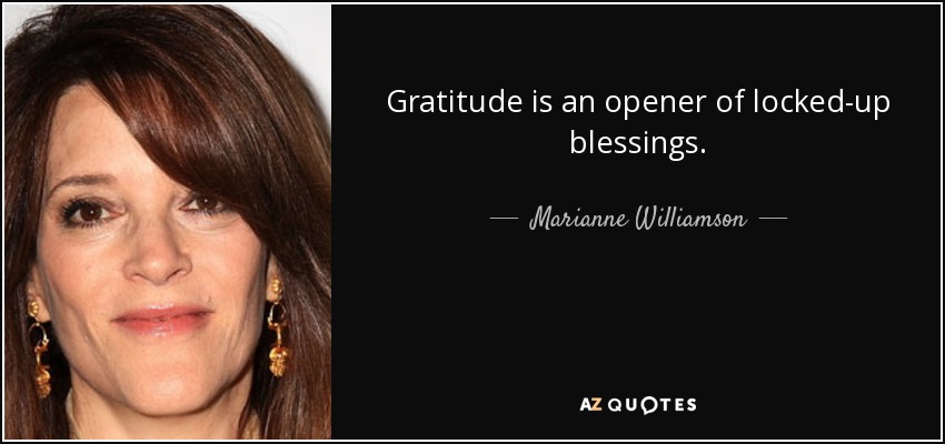 Gratitude is an opener of locked-up blessings. - Marianne Williamson
