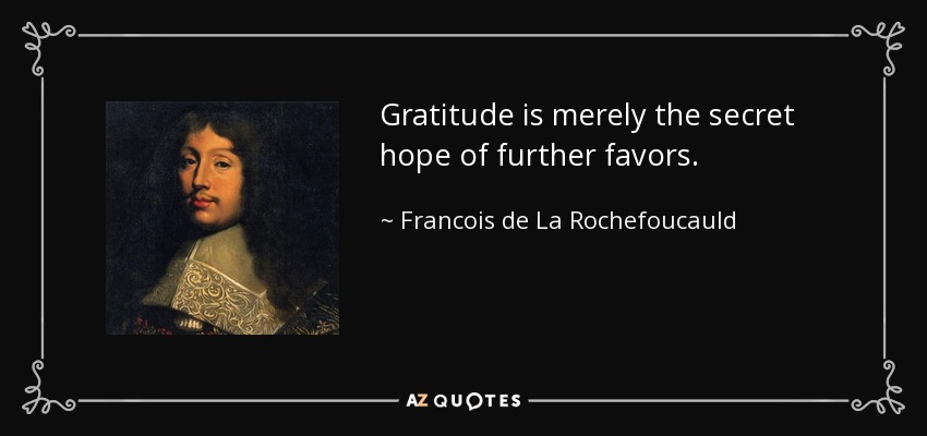 Gratitude is merely the secret hope of further favors. - Francois de La Rochefoucauld