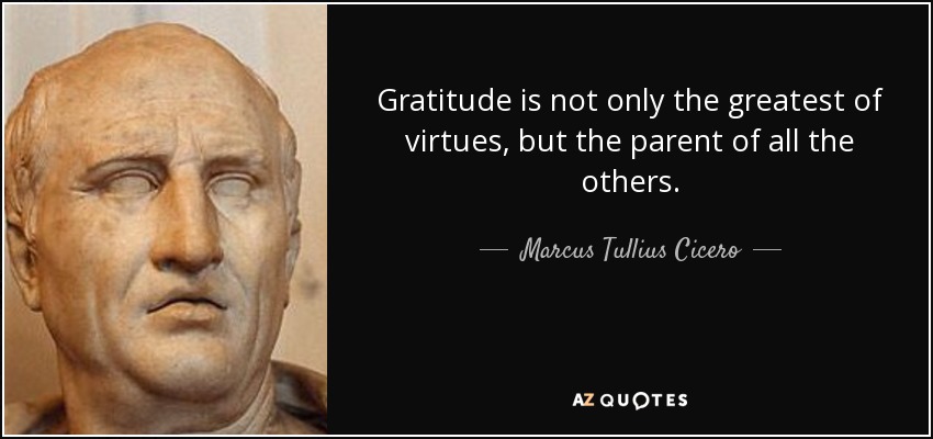 Gratitude is not only the greatest of virtues, but the parent of all the others. - Marcus Tullius Cicero