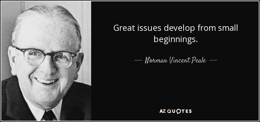 Great issues develop from small beginnings. - Norman Vincent Peale