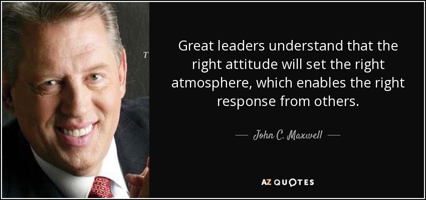 Great leaders understand that the right attitude will set the right atmosphere, which enables the right response from others. - John C. Maxwell