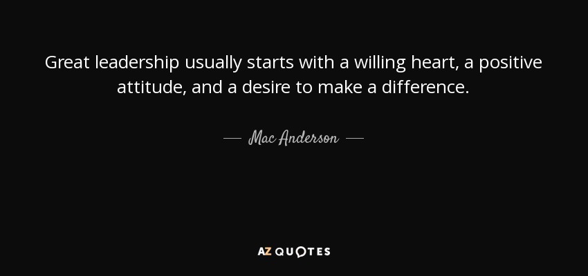 Great leadership usually starts with a willing heart, a positive attitude, and a desire to make a difference. - Mac Anderson