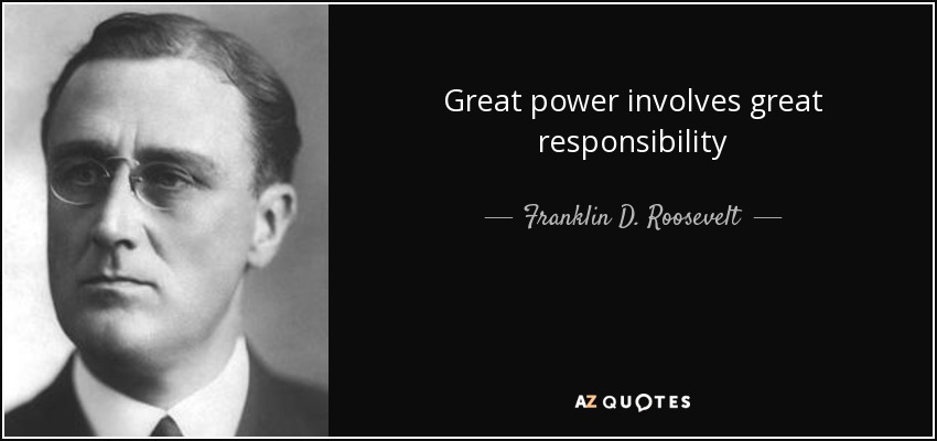 Great power involves great responsibility - Franklin D. Roosevelt