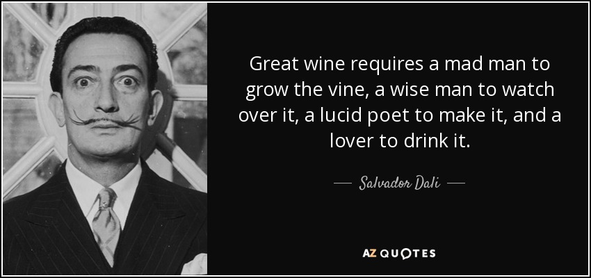 Great wine requires a mad man to grow the vine, a wise man to watch over it, a lucid poet to make it, and a lover to drink it. - Salvador Dali