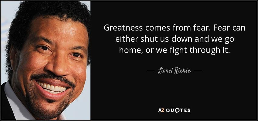 Greatness comes from fear. Fear can either shut us down and we go home, or we fight through it. - Lionel Richie