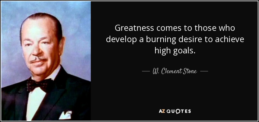 Greatness comes to those who develop a burning desire to achieve high goals. - W. Clement Stone