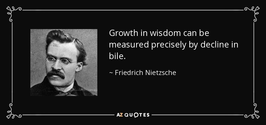Growth in wisdom can be measured precisely by decline in bile. - Friedrich Nietzsche