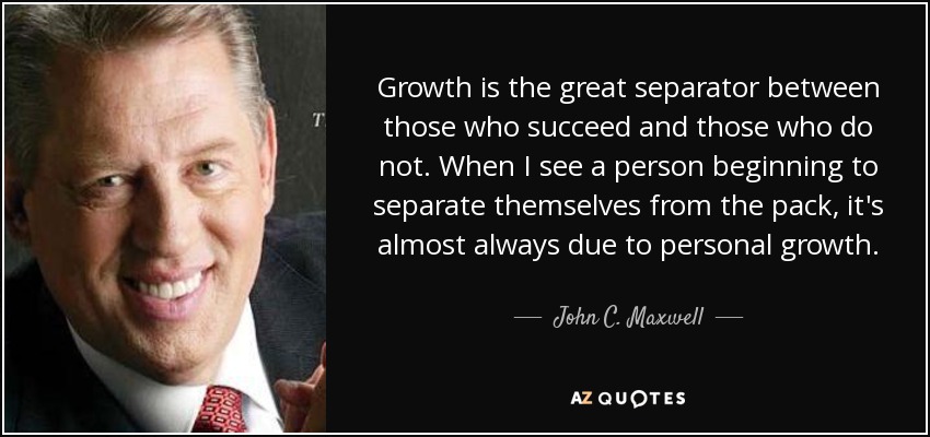 Growth is the great separator between those who succeed and those who do not. When I see a person beginning to separate themselves from the pack, it's almost always due to personal growth. - John C. Maxwell