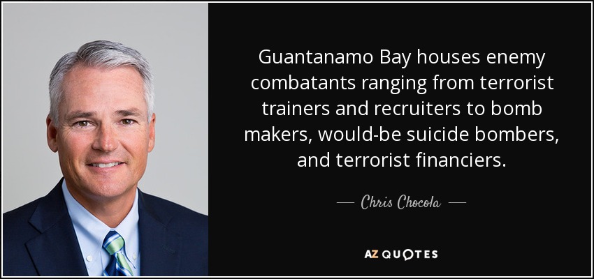 Guantanamo Bay houses enemy combatants ranging from terrorist trainers and recruiters to bomb makers, would-be suicide bombers, and terrorist financiers. - Chris Chocola