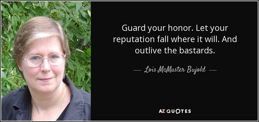 Guard your honor. Let your reputation fall where it will. And outlive the bastards. - Lois McMaster Bujold