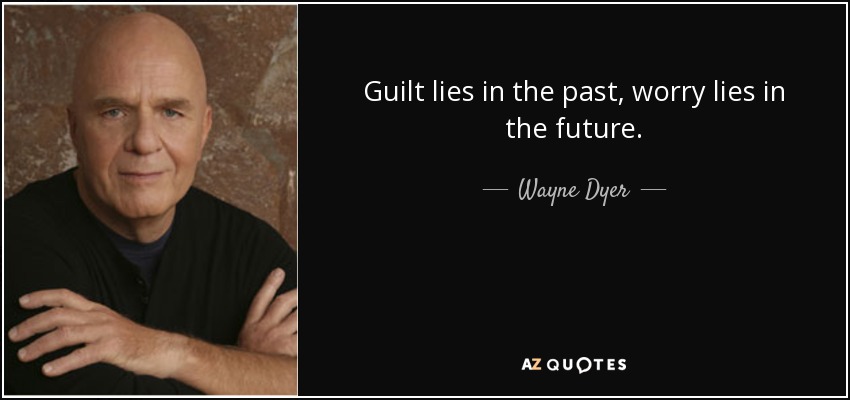 Guilt lies in the past, worry lies in the future. - Wayne Dyer