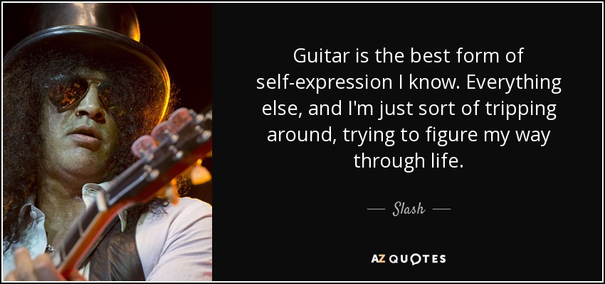 Guitar is the best form of self-expression I know. Everything else, and I'm just sort of tripping around, trying to figure my way through life. - Slash