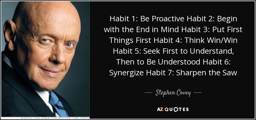 Habit 1: Be Proactive Habit 2: Begin with the End in Mind Habit 3: Put First Things First Habit 4: Think Win/Win Habit 5: Seek First to Understand, Then to Be Understood Habit 6: Synergize Habit 7: Sharpen the Saw - Stephen Covey