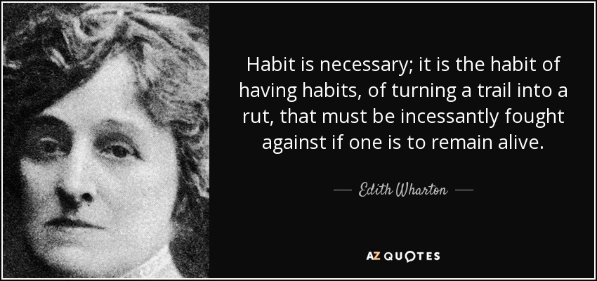 Habit is necessary; it is the habit of having habits, of turning a trail into a rut, that must be incessantly fought against if one is to remain alive. - Edith Wharton