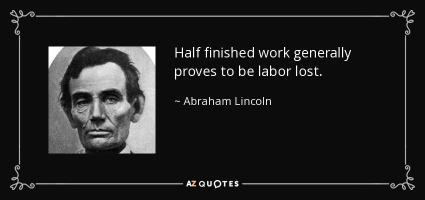 Half finished work generally proves to be labor lost. - Abraham Lincoln