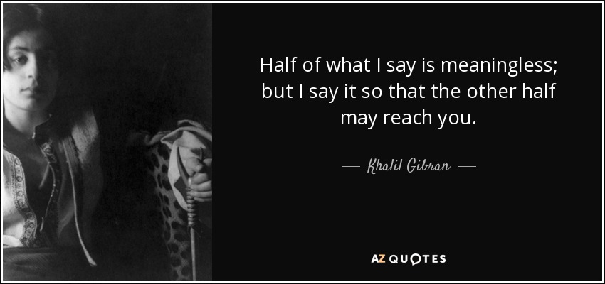 Half of what I say is meaningless; but I say it so that the other half may reach you. - Khalil Gibran