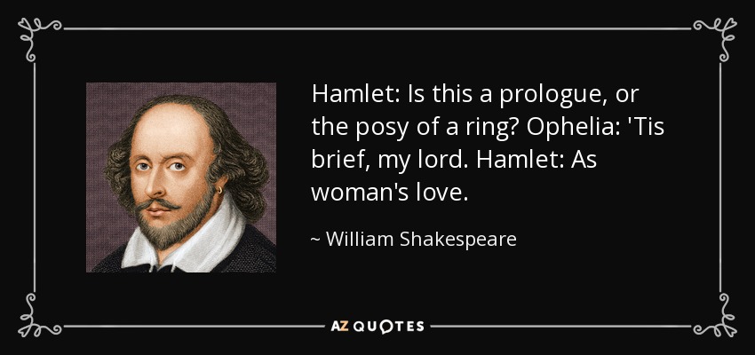 Hamlet: Is this a prologue, or the posy of a ring? Ophelia: 'Tis brief, my lord. Hamlet: As woman's love. - William Shakespeare
