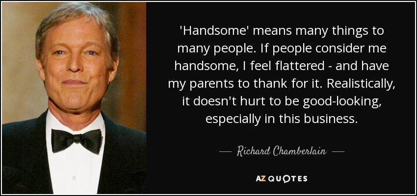 'Handsome' means many things to many people. If people consider me handsome, I feel flattered - and have my parents to thank for it. Realistically, it doesn't hurt to be good-looking, especially in this business. - Richard Chamberlain