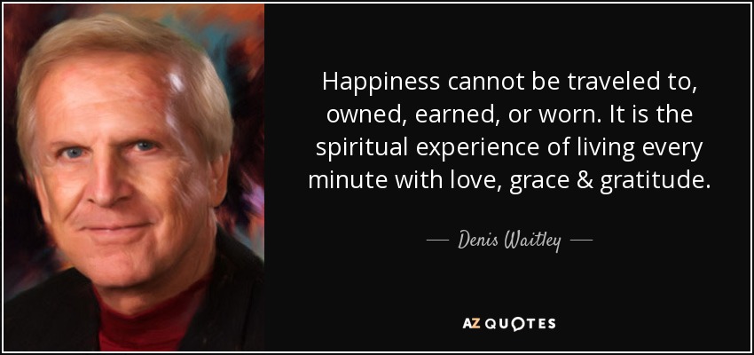A la felicidad no se viaja, no se posee, no se gana ni se lleva. Es la experiencia espiritual de vivir cada minuto con amor, gracia y gratitud. - Denis Waitley