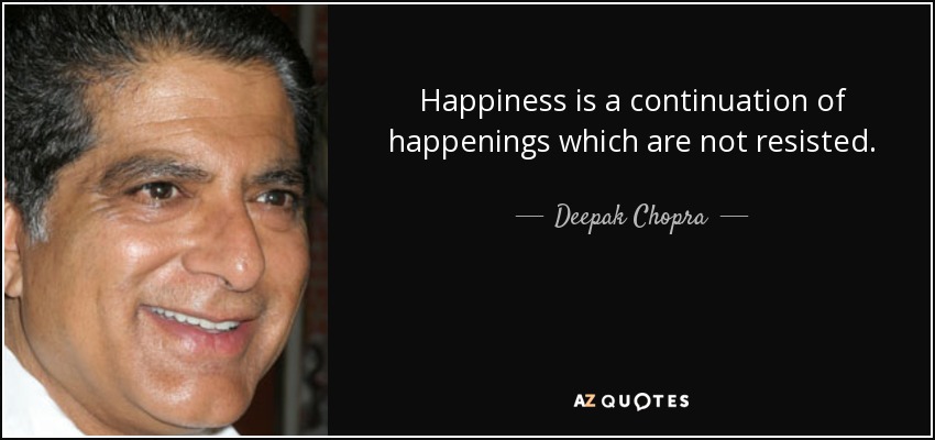 Happiness is a continuation of happenings which are not resisted. - Deepak Chopra