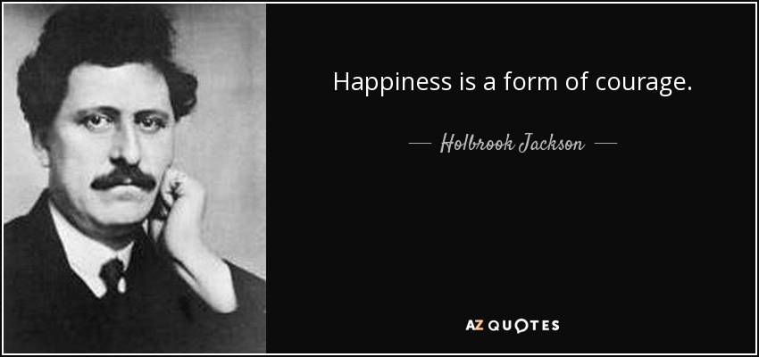 Happiness is a form of courage. - Holbrook Jackson