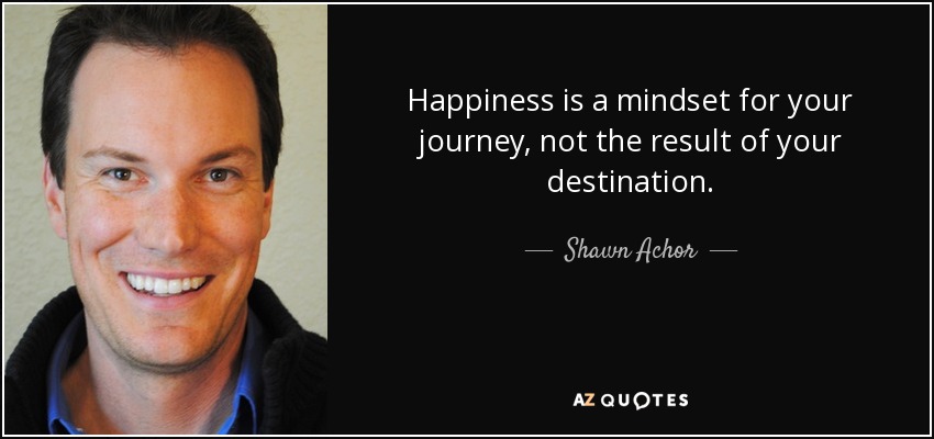 Happiness is a mindset for your journey, not the result of your destination. - Shawn Achor
