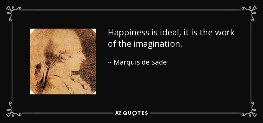 Happiness is ideal, it is the work of the imagination. - Marquis de Sade
