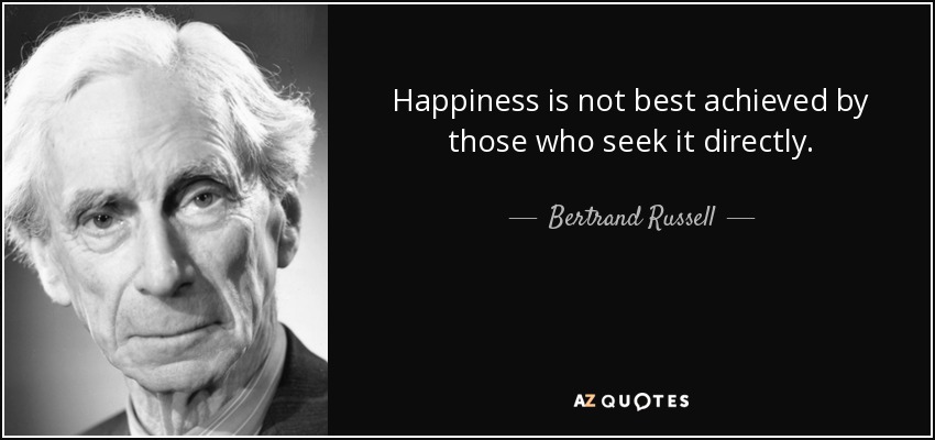 Happiness is not best achieved by those who seek it directly. - Bertrand Russell