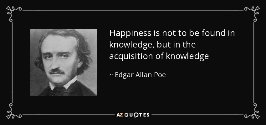 Happiness is not to be found in knowledge, but in the acquisition of knowledge - Edgar Allan Poe