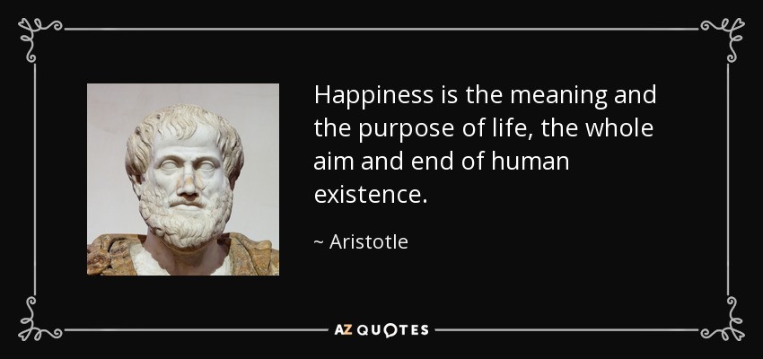 Happiness is the meaning and the purpose of life, the whole aim and end of human existence. - Aristotle