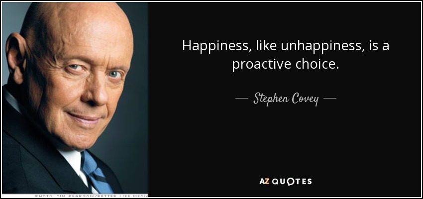 Happiness, like unhappiness, is a proactive choice. - Stephen Covey