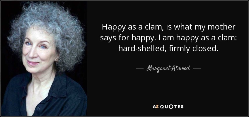Happy as a clam, is what my mother says for happy. I am happy as a clam: hard-shelled, firmly closed. - Margaret Atwood