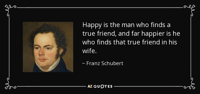 Happy is the man who finds a true friend, and far happier is he who finds that true friend in his wife. - Franz Schubert