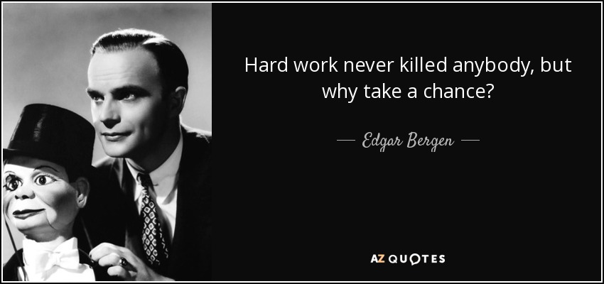 Hard work never killed anybody, but why take a chance? - Edgar Bergen