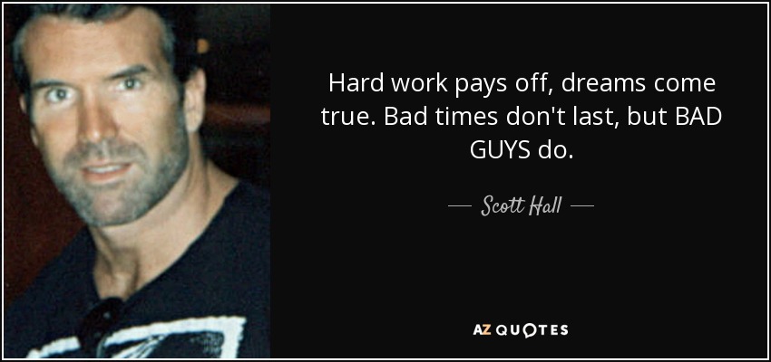 Hard work pays off, dreams come true. Bad times don't last, but BAD GUYS do. - Scott Hall