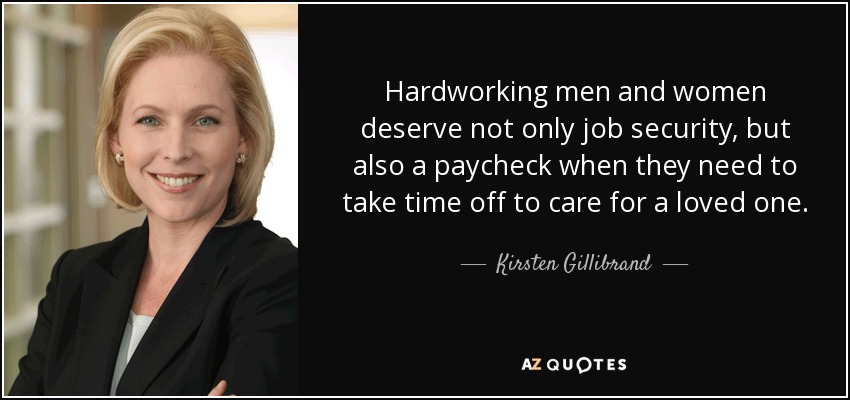 Hardworking men and women deserve not only job security, but also a paycheck when they need to take time off to care for a loved one. - Kirsten Gillibrand
