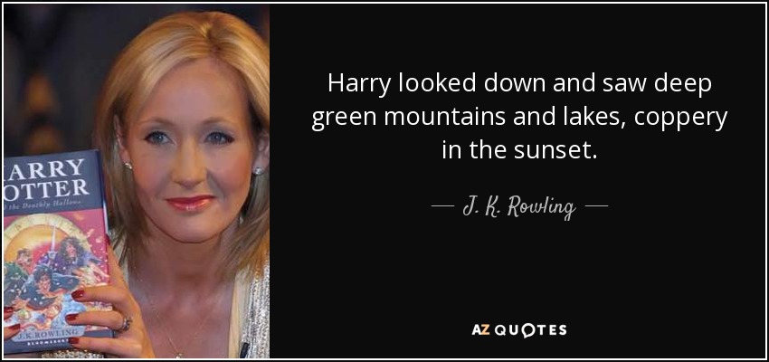 Harry looked down and saw deep green mountains and lakes, coppery in the sunset. - J. K. Rowling