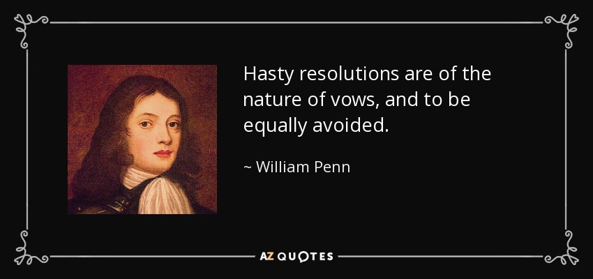 Hasty resolutions are of the nature of vows, and to be equally avoided. - William Penn
