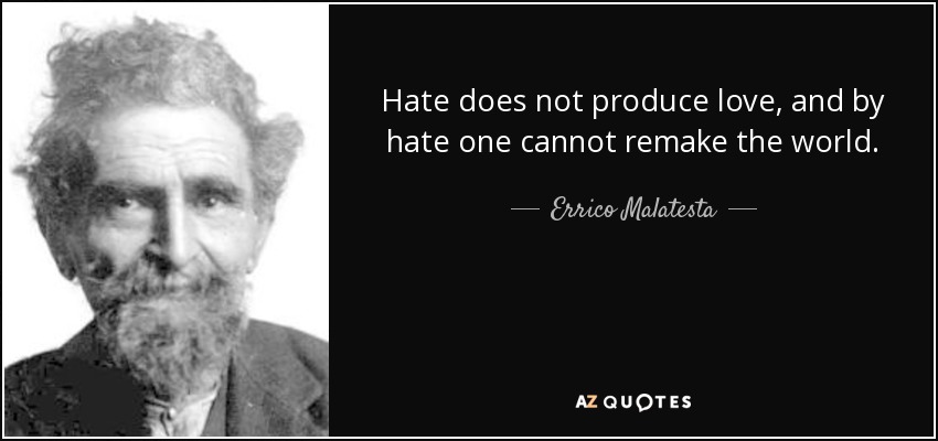 Hate does not produce love, and by hate one cannot remake the world. - Errico Malatesta