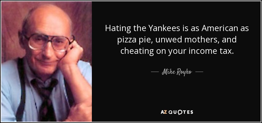 Hating the Yankees is as American as pizza pie, unwed mothers, and cheating on your income tax. - Mike Royko